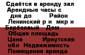 Сдаётся в аренду зал. Арендные часы с 12.00 дня до 17.0 › Район ­ Ленинский р-н, мкр-н Берёзовый › Дом ­ 112 › Общая площадь ­ 37 › Цена ­ 300 - Иркутская обл. Недвижимость » Помещения аренда   